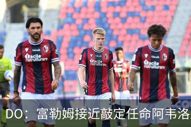 DO：富勒姆接近敲定任命阿韦洛亚为新帅，双方将签约三年